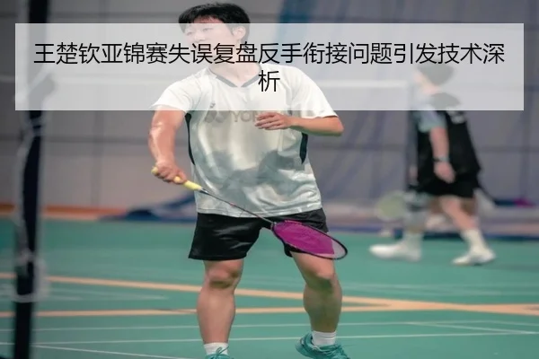 王楚钦亚锦赛失误复盘反手衔接问题引发技术深析（ANBOSPORT）